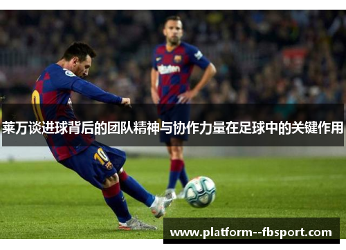 莱万谈进球背后的团队精神与协作力量在足球中的关键作用