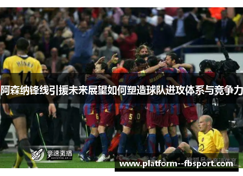 阿森纳锋线引援未来展望如何塑造球队进攻体系与竞争力