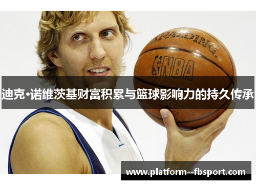 迪克·诺维茨基财富积累与篮球影响力的持久传承