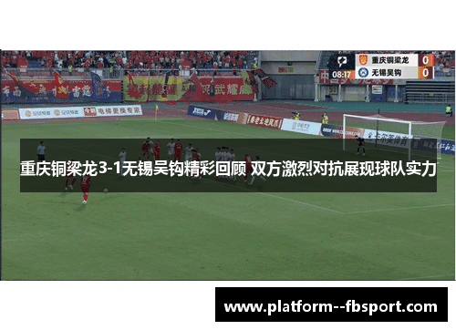 重庆铜梁龙3-1无锡吴钩精彩回顾 双方激烈对抗展现球队实力