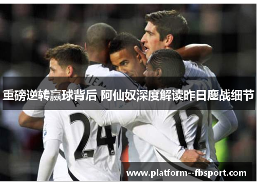 重磅逆转赢球背后 阿仙奴深度解读昨日鏖战细节