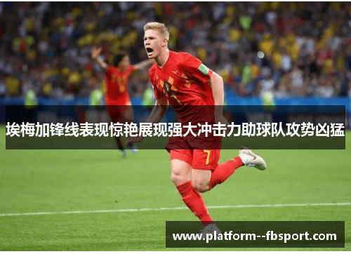 埃梅加锋线表现惊艳展现强大冲击力助球队攻势凶猛