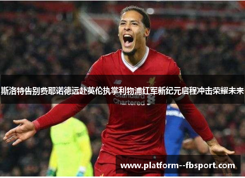 斯洛特告别费耶诺德远赴英伦执掌利物浦红军新纪元启程冲击荣耀未来